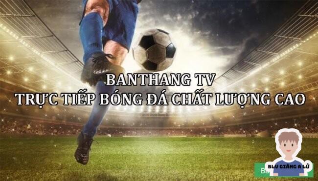 Vì sao nên xem live bóng đá tại Banthang TV?